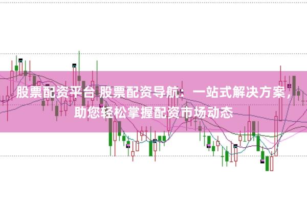 股票配资平台 股票配资导航：一站式解决方案，助您轻松掌握配资市场动态