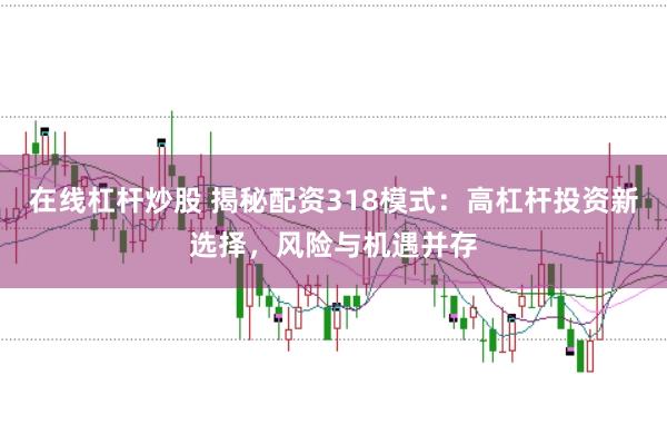 在线杠杆炒股 揭秘配资318模式：高杠杆投资新选择，风险与机遇并存