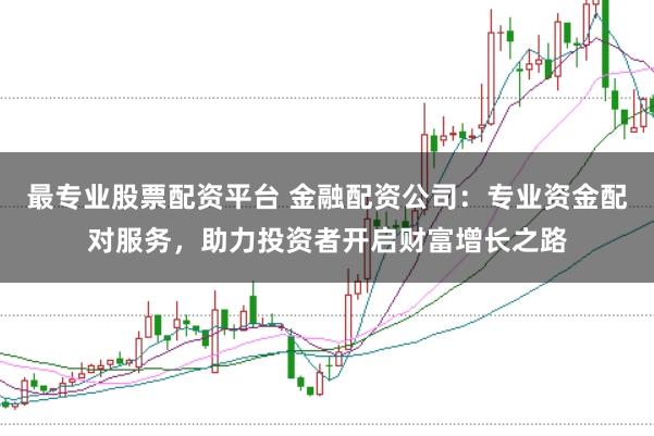 最专业股票配资平台 金融配资公司：专业资金配对服务，助力投资者开启财富增长之路