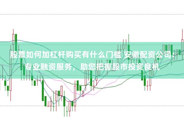 股票如何加杠杆购买有什么门槛 安徽配资公司：专业融资服务，助您把握股市投资良机