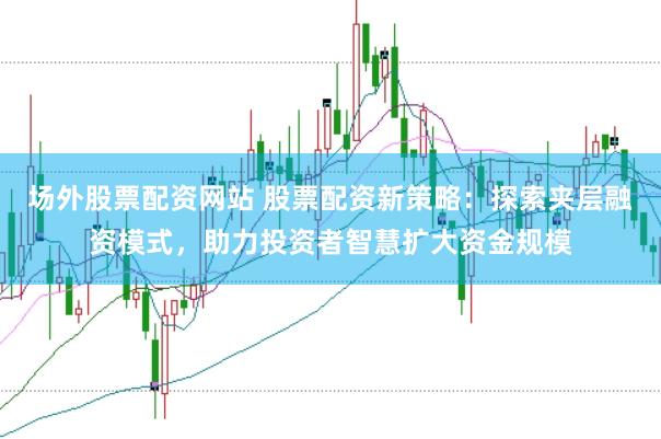 场外股票配资网站 股票配资新策略：探索夹层融资模式，助力投资者智慧扩大资金规模