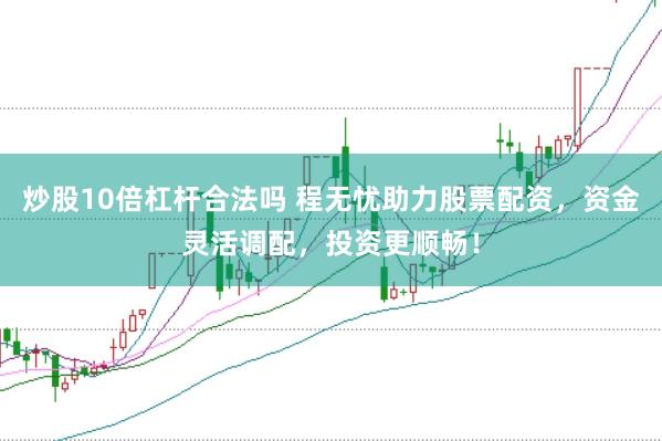 炒股10倍杠杆合法吗 程无忧助力股票配资，资金灵活调配，投资更顺畅！