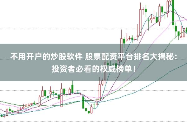 不用开户的炒股软件 股票配资平台排名大揭秘：投资者必看的权威榜单！
