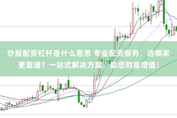 炒股配资杠杆是什么意思 专业配资服务，选哪家更靠谱？一站式解决方案，助您财富增值！