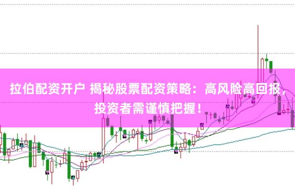 拉伯配资开户 揭秘股票配资策略：高风险高回报，投资者需谨慎把握！