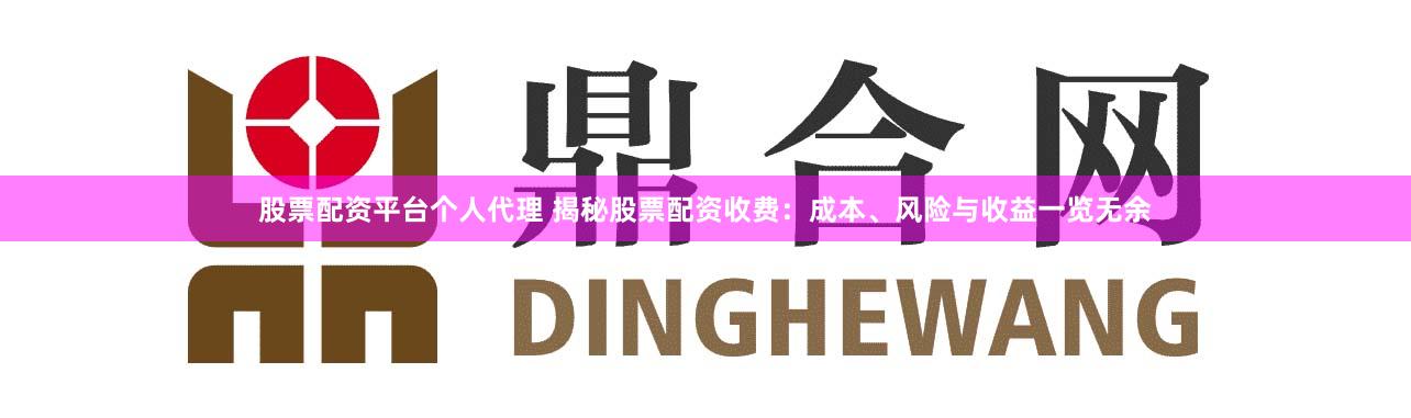 股票配资平台个人代理 揭秘股票配资收费：成本、风险与收益一览无余