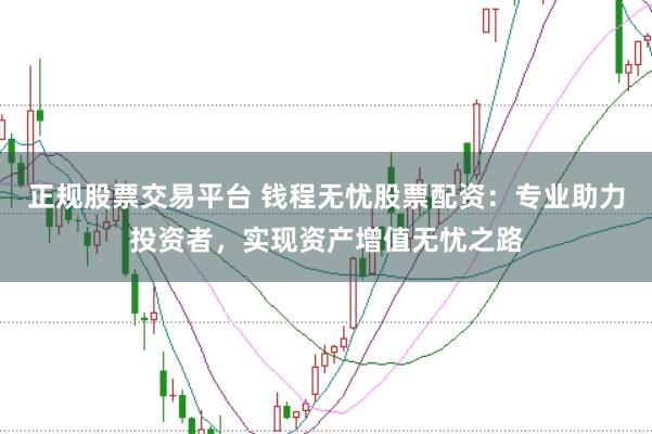 正规股票交易平台 钱程无忧股票配资：专业助力投资者，实现资产增值无忧之路