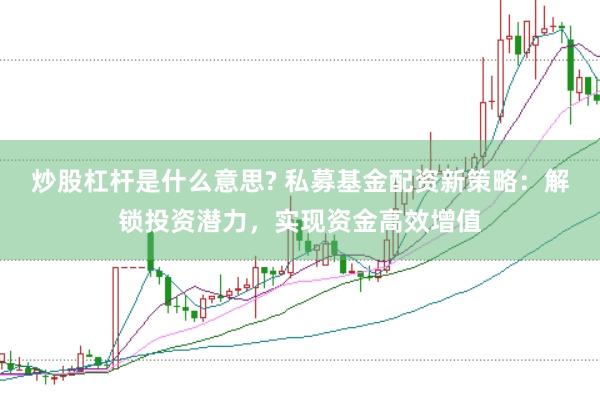 炒股杠杆是什么意思? 私募基金配资新策略：解锁投资潜力，实现资金高效增值