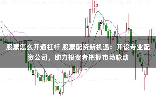 股票怎么开通杠杆 股票配资新机遇：开设专业配资公司，助力投资者把握市场脉动