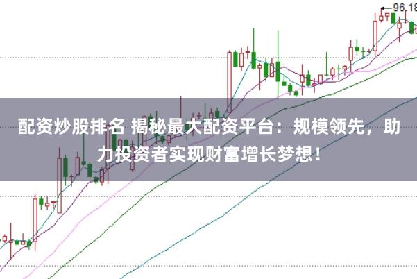 配资炒股排名 揭秘最大配资平台：规模领先，助力投资者实现财富增长梦想！
