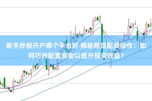新手炒股开户哪个平台好 揭秘期货配资操作：如何巧妙配置资金以提升投资效益？