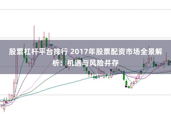 股票杠杆平台排行 2017年股票配资市场全景解析：机遇与风险并存
