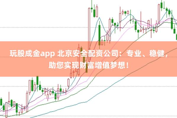 玩股成金app 北京安全配资公司：专业、稳健，助您实现财富增值梦想！