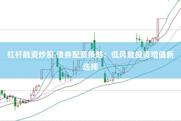 杠杆融资炒股 债券配资策略：低风险投资增值新选择