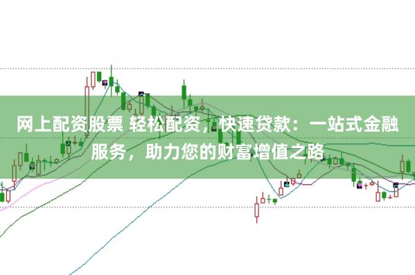 网上配资股票 轻松配资，快速贷款：一站式金融服务，助力您的财富增值之路