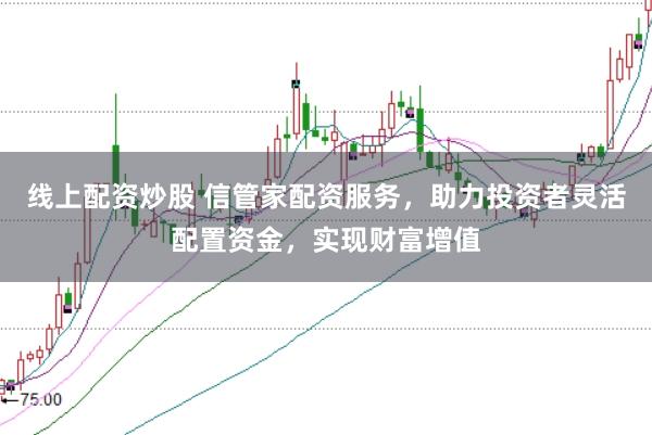 线上配资炒股 信管家配资服务，助力投资者灵活配置资金，实现财富增值