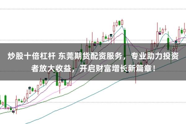 炒股十倍杠杆 东莞期货配资服务，专业助力投资者放大收益，开启财富增长新篇章！