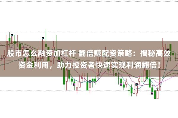 股市怎么融资加杠杆 翻倍赚配资策略：揭秘高效资金利用，助力投资者快速实现利润翻倍！