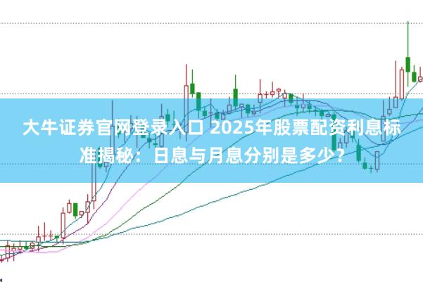 大牛证券官网登录入口 2025年股票配资利息标准揭秘:日息与月息分别是多少?