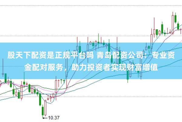 股天下配资是正规平台吗 青岛配资公司：专业资金配对服务，助力投资者实现财富增值