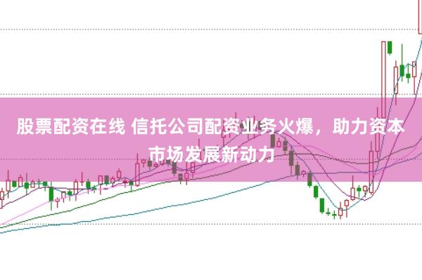 股票配资在线 信托公司配资业务火爆，助力资本市场发展新动力
