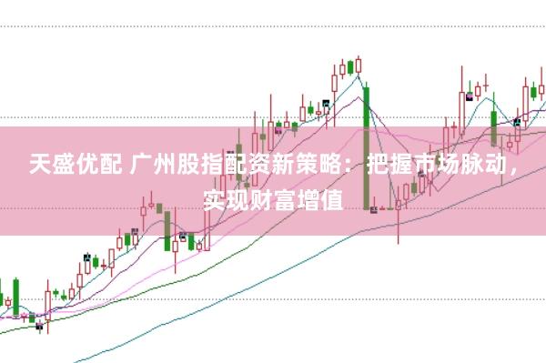 天盛优配 广州股指配资新策略：把握市场脉动，实现财富增值