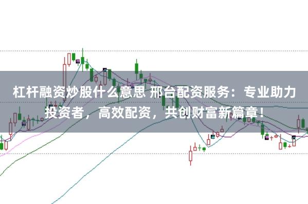 杠杆融资炒股什么意思 邢台配资服务：专业助力投资者，高效配资，共创财富新篇章！
