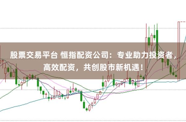 股票交易平台 恒指配资公司：专业助力投资者，高效配资，共创股市新机遇！