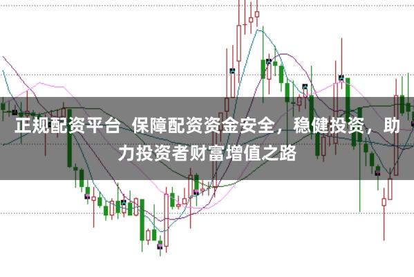 正规配资平台  保障配资资金安全，稳健投资，助力投资者财富增值之路