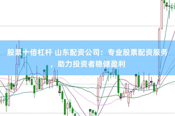 股票十倍杠杆 山东配资公司:专业股票配资服务,助力投资者稳健盈利