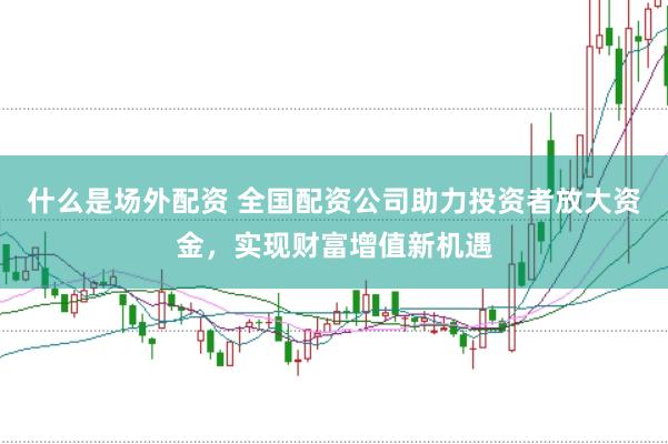 什么是场外配资 全国配资公司助力投资者放大资金，实现财富增值新机遇