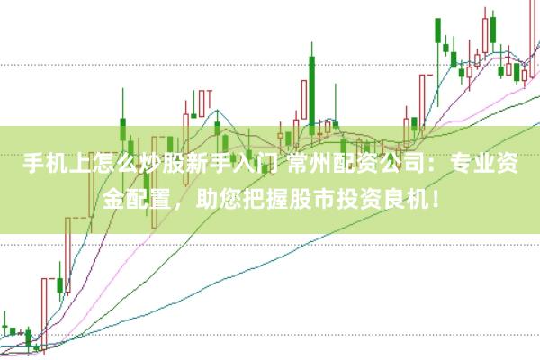 手机上怎么炒股新手入门 常州配资公司:专业资金配置,助您把握股市投资良机!