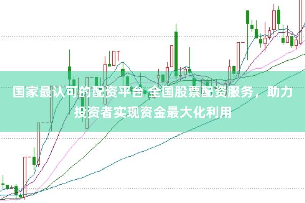 国家最认可的配资平台 全国股票配资服务，助力投资者实现资金最大化利用
