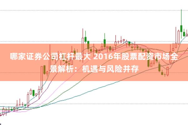 哪家证券公司杠杆最大 2016年股票配资市场全景解析:机遇与风险并存