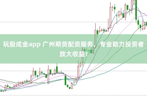 玩股成金app 广州期货配资服务，专业助力投资者放大收益！