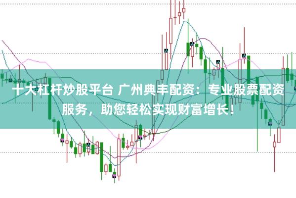 十大杠杆炒股平台 广州典丰配资：专业股票配资服务，助您轻松实现财富增长！