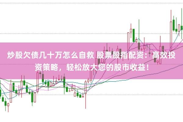炒股欠债几十万怎么自救 股票股指配资:高效投资策略,轻松放大您的股市收益!