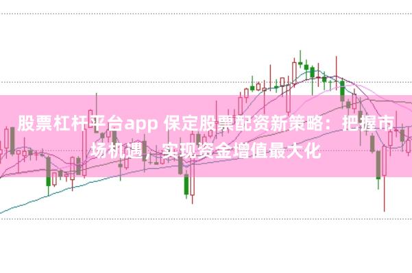 股票杠杆平台app 保定股票配资新策略：把握市场机遇，实现资金增值最大化