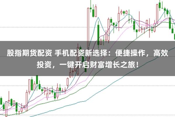 股指期货配资 手机配资新选择：便捷操作，高效投资，一键开启财富增长之旅！