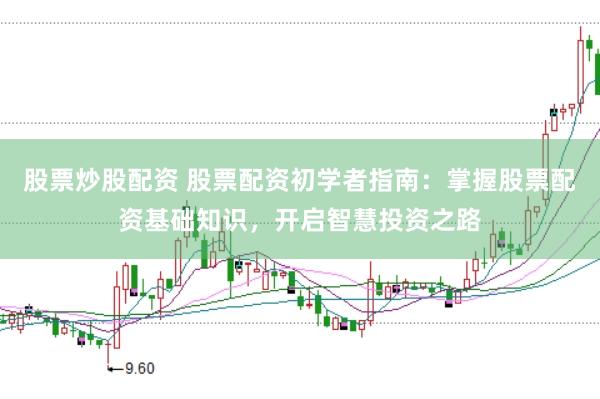 股票炒股配资 股票配资初学者指南：掌握股票配资基础知识，开启智慧投资之路