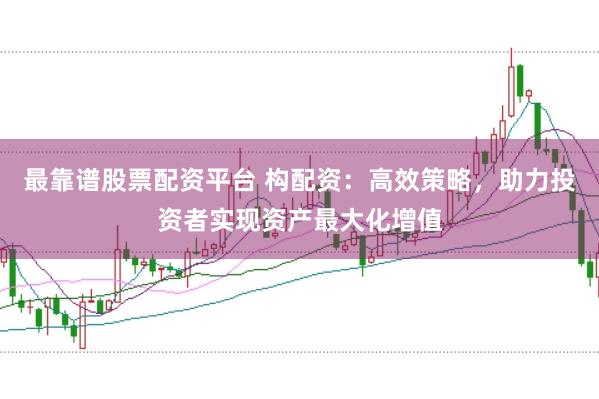 最靠谱股票配资平台 构配资：高效策略，助力投资者实现资产最大化增值