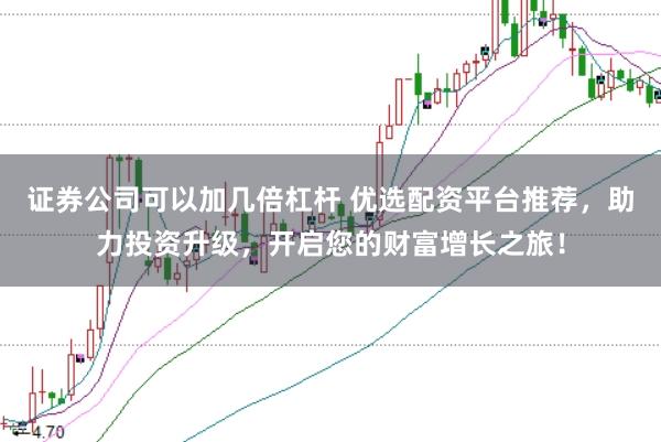 证券公司可以加几倍杠杆 优选配资平台推荐，助力投资升级，开启您的财富增长之旅！