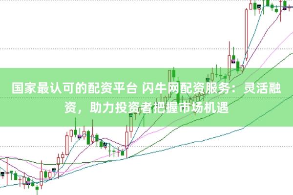 国家最认可的配资平台 闪牛网配资服务：灵活融资，助力投资者把握市场机遇