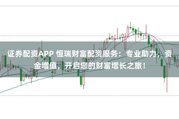 证券配资APP 恒瑞财富配资服务：专业助力，资金增值，开启您的财富增长之旅！