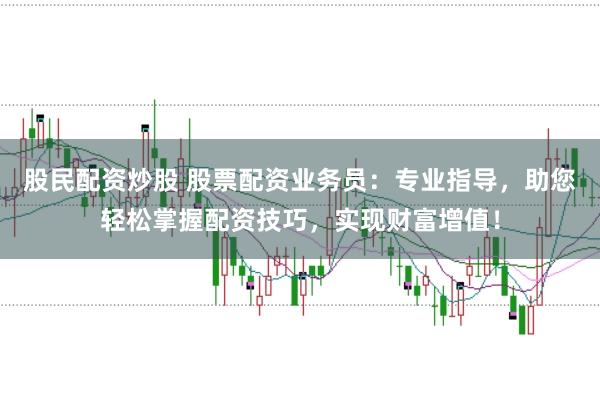股民配资炒股 股票配资业务员：专业指导，助您轻松掌握配资技巧，实现财富增值！
