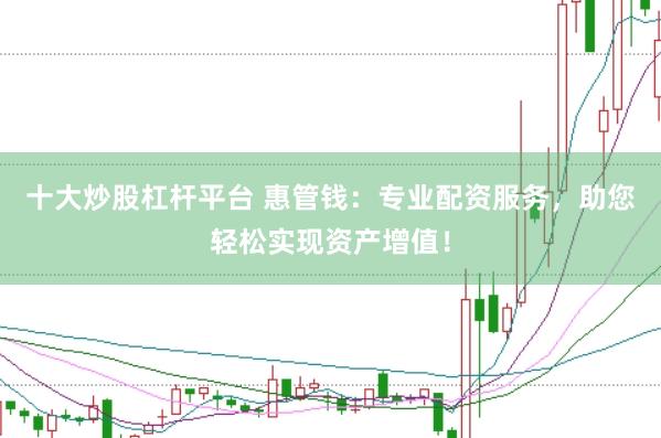 十大炒股杠杆平台 惠管钱：专业配资服务，助您轻松实现资产增值！