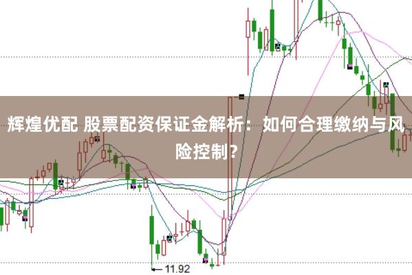 辉煌优配 股票配资保证金解析：如何合理缴纳与风险控制？