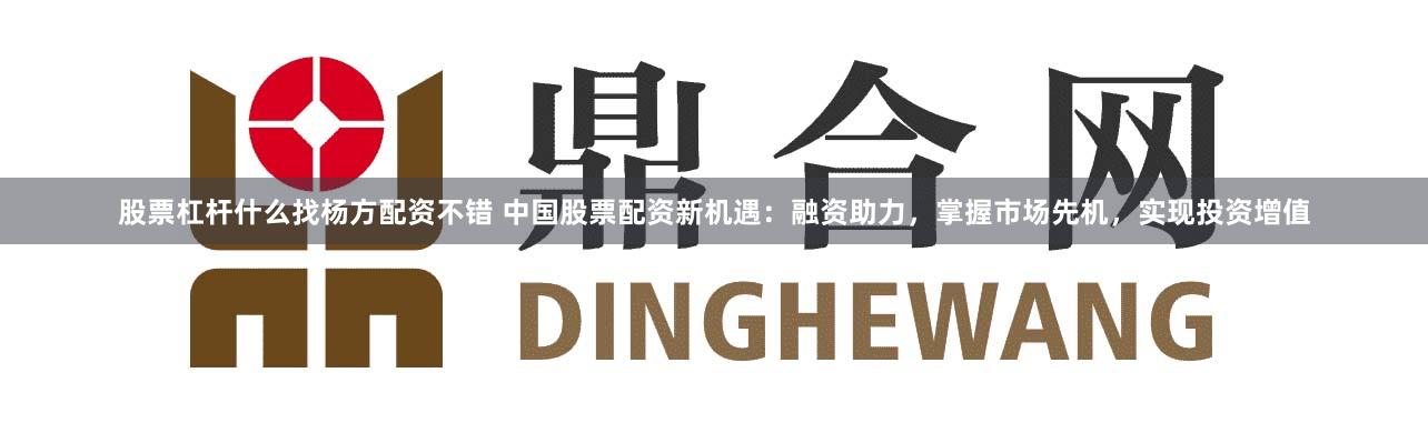 股票杠杆什么找杨方配资不错 中国股票配资新机遇：融资助力，掌握市场先机，实现投资增值