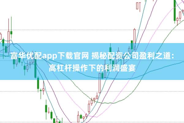 富华优配app下载官网 揭秘配资公司盈利之道：高杠杆操作下的利润盛宴