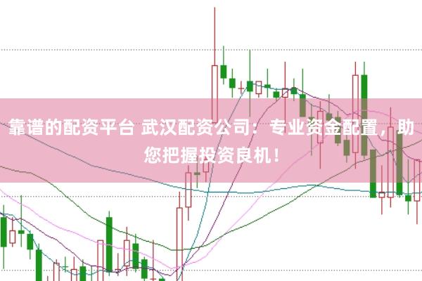 靠谱的配资平台 武汉配资公司：专业资金配置，助您把握投资良机！